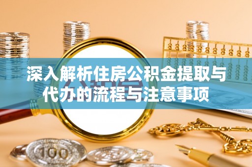 达孜深入解析住房公积金提取与代办的流程与注意事项
