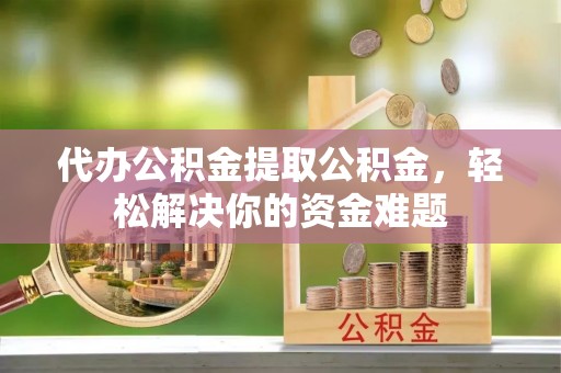 达孜代办公积金提取公积金，轻松解决你的资金难题