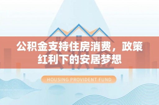 达孜公积金支持住房消费，政策红利下的安居梦想