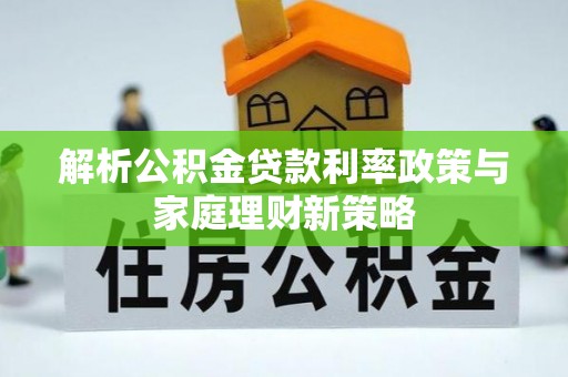 达孜解析公积金贷款利率政策与家庭理财新策略