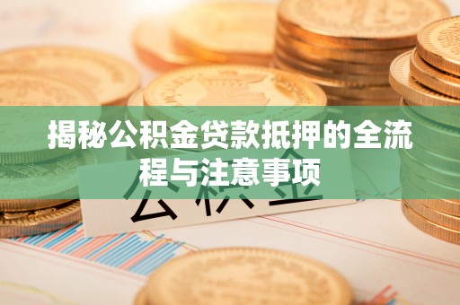 达孜揭秘公积金贷款抵押的全流程与注意事项