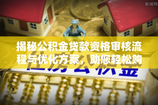 达孜揭秘公积金贷款资格审核流程与优化方案，助您轻松购房