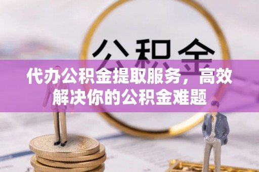 达孜代办公积金提取服务，高效解决你的公积金难题