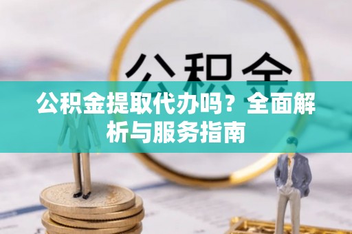 达孜公积金提取代办吗？全面解析与服务指南