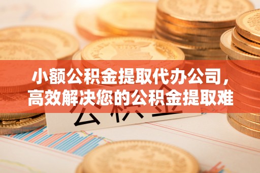 达孜小额公积金提取代办公司，高效解决您的公积金提取难题