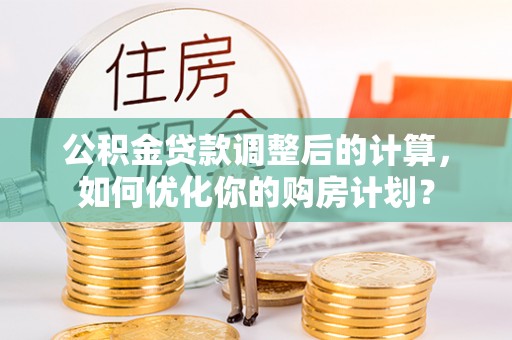 达孜公积金贷款调整后的计算，如何优化你的购房计划？