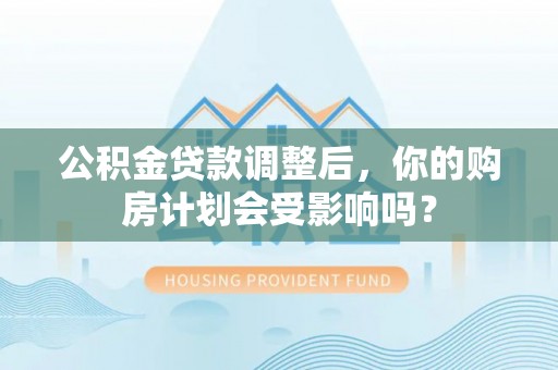 达孜公积金贷款调整后，你的购房计划会受影响吗？