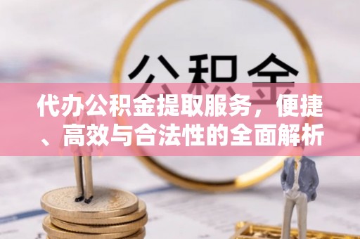 达孜代办公积金提取服务，便捷、高效与合法性的全面解析