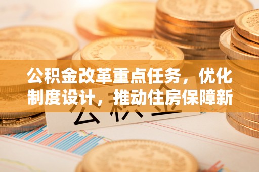 达孜公积金改革重点任务，优化制度设计，推动住房保障新发展