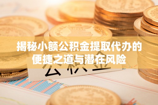 达孜揭秘小额公积金提取代办的便捷之道与潜在风险