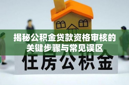 达孜揭秘公积金贷款资格审核的关键步骤与常见误区