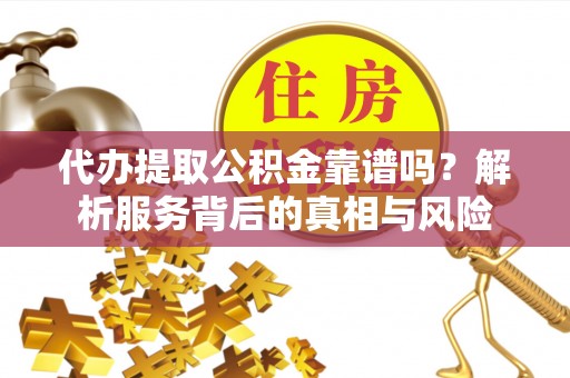 达孜代办提取公积金靠谱吗？解析服务背后的真相与风险