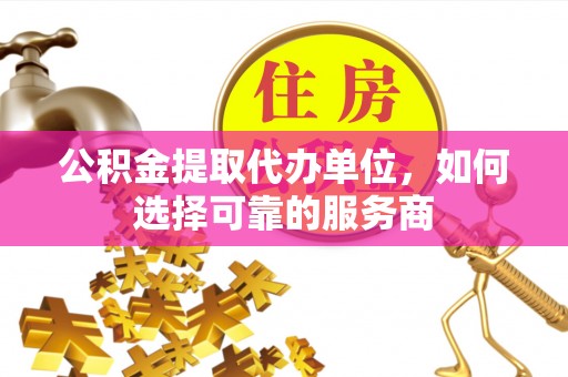 达孜公积金提取代办单位，如何选择可靠的服务商
