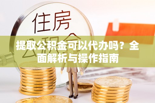 达孜提取公积金可以代办吗？全面解析与操作指南
