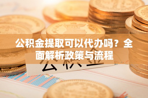 达孜公积金提取可以代办吗？全面解析政策与流程