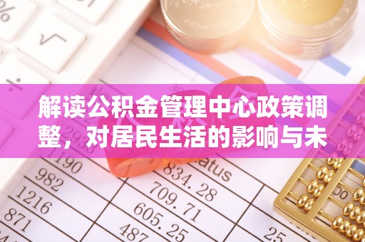 达孜解读公积金管理中心政策调整，对居民生活的影响与未来展望