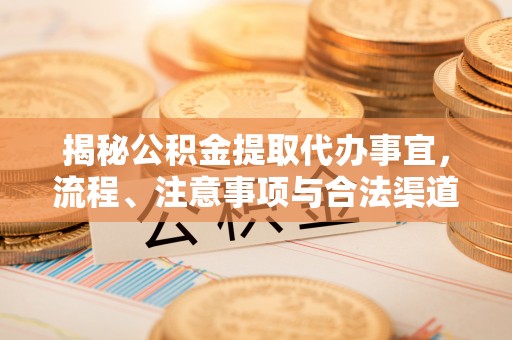 达孜揭秘公积金提取代办事宜，流程、注意事项与合法渠道