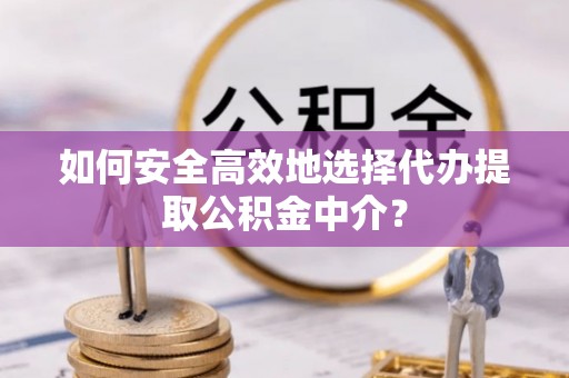 达孜如何安全高效地选择代办提取公积金中介？