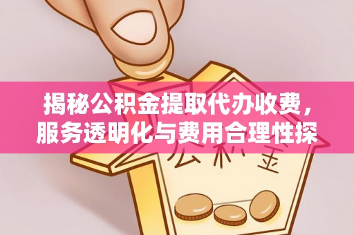 达孜揭秘公积金提取代办收费，服务透明化与费用合理性探讨