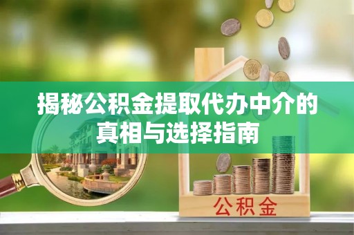 达孜揭秘公积金提取代办中介的真相与选择指南