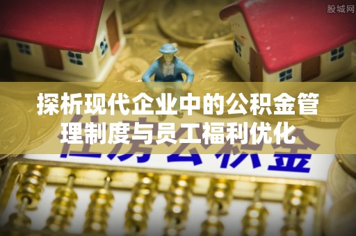 达孜探析现代企业中的公积金管理制度与员工福利优化