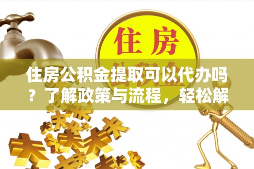 达孜住房公积金提取可以代办吗？了解政策与流程，轻松解决你的疑问