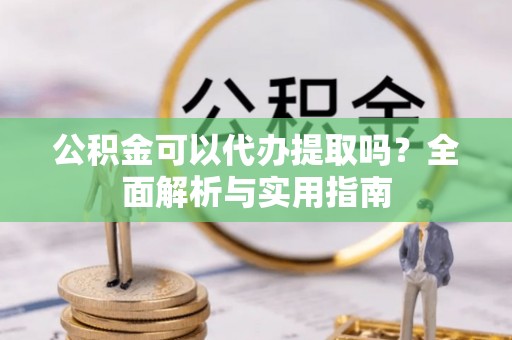 达孜公积金可以代办提取吗？全面解析与实用指南
