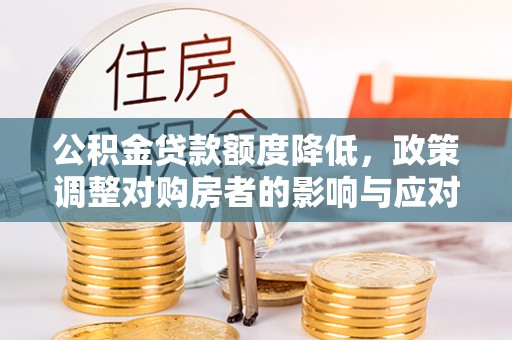 达孜公积金贷款额度降低，政策调整对购房者的影响与应对策略