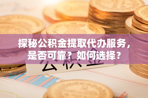 达孜探秘公积金提取代办服务，是否可靠？如何选择？