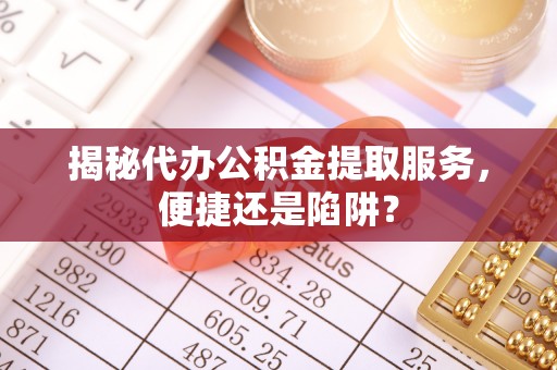 达孜揭秘代办公积金提取服务，便捷还是陷阱？