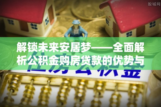 达孜解锁未来安居梦——全面解析公积金购房贷款的优势与策略