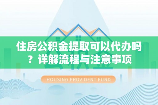 达孜住房公积金提取可以代办吗？详解流程与注意事项