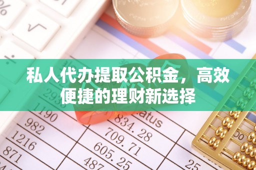 达孜私人代办提取公积金，高效便捷的理财新选择