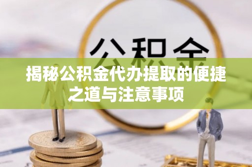 达孜揭秘公积金代办提取的便捷之道与注意事项