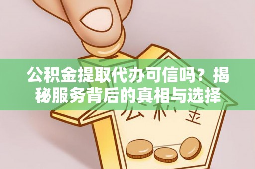 达孜公积金提取代办可信吗？揭秘服务背后的真相与选择