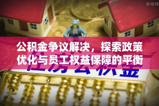 达孜公积金争议解决，探索政策优化与员工权益保障的平衡点