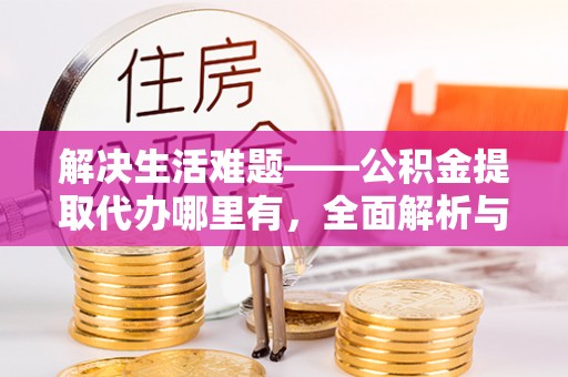 达孜解决生活难题——公积金提取代办哪里有，全面解析与服务推荐