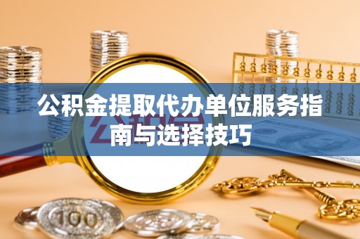 达孜公积金提取代办单位服务指南与选择技巧