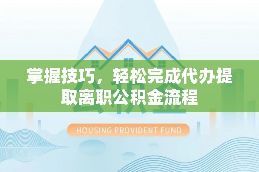 达孜掌握技巧，轻松完成代办提取离职公积金流程