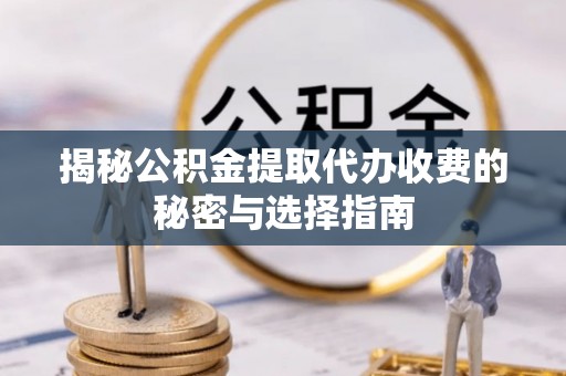 达孜揭秘公积金提取代办收费的秘密与选择指南