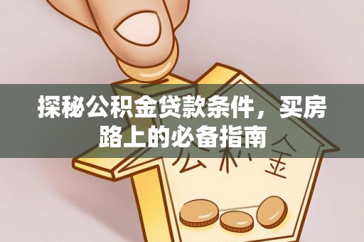 达孜探秘公积金贷款条件，买房路上的必备指南