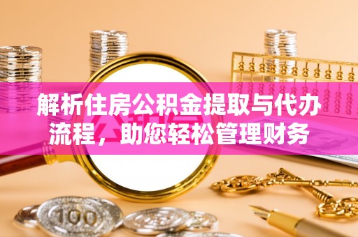 达孜解析住房公积金提取与代办流程，助您轻松管理财务