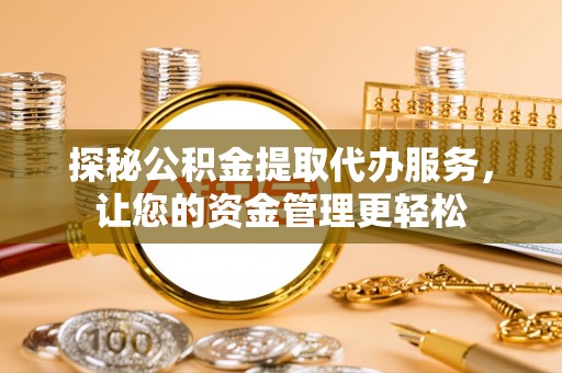 达孜探秘公积金提取代办服务，让您的资金管理更轻松