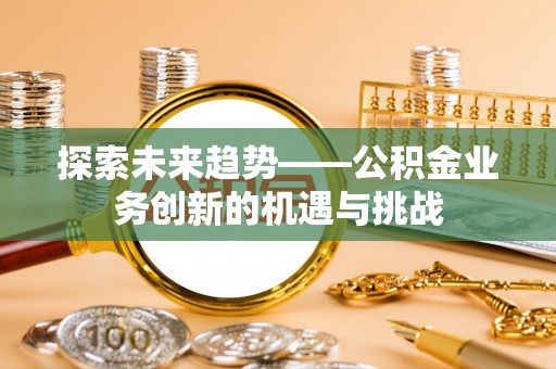 达孜探索未来趋势——公积金业务创新的机遇与挑战