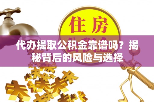 达孜代办提取公积金靠谱吗？揭秘背后的风险与选择