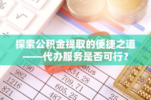 达孜探索公积金提取的便捷之道——代办服务是否可行？