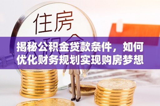 达孜揭秘公积金贷款条件，如何优化财务规划实现购房梦想
