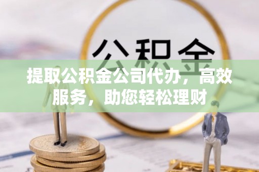 达孜提取公积金公司代办，高效服务，助您轻松理财