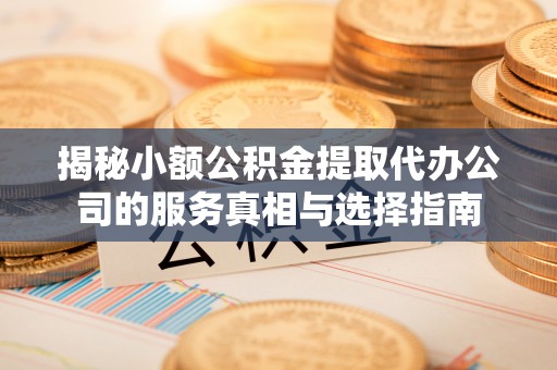 达孜揭秘小额公积金提取代办公司的服务真相与选择指南