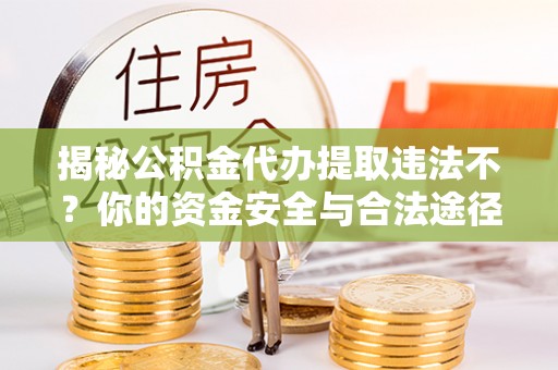 达孜揭秘公积金代办提取违法不？你的资金安全与合法途径解析